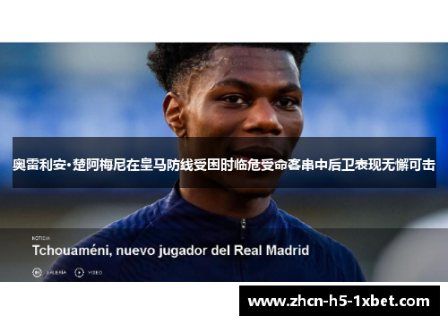 奥雷利安·楚阿梅尼在皇马防线受困时临危受命客串中后卫表现无懈可击 奥雷利安·楚阿梅尼在皇马防线受困时临危受命客串中后卫表现无懈可击