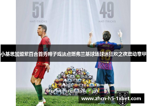 小基恩加盟紫百合首秀帽子戏法点燃弗兰基球场球迷狂欢之夜震动意甲