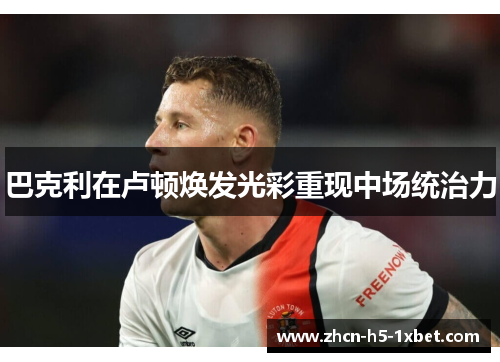 巴克利在卢顿焕发光彩重现中场统治力