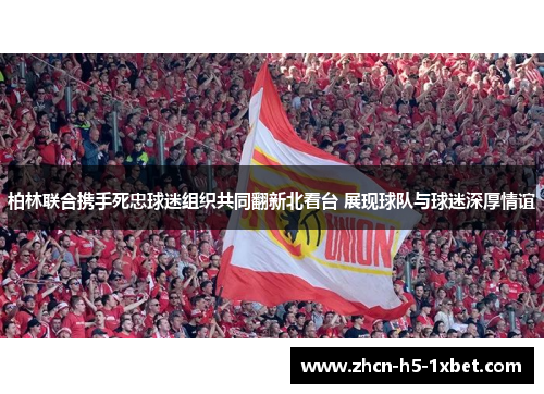 柏林联合携手死忠球迷组织共同翻新北看台 展现球队与球迷深厚情谊