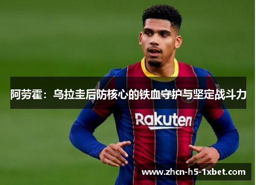 阿劳霍:乌拉圭后防核心的铁血守护与坚定战斗力 阿劳霍:乌拉圭后防核心的铁血守护与坚定战斗力