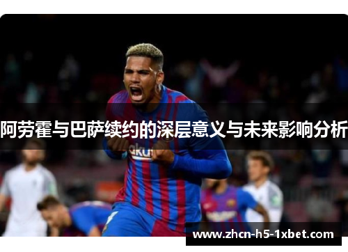 阿劳霍与巴萨续约的深层意义与未来影响分析 阿劳霍与巴萨续约的深层意义与未来影响分析