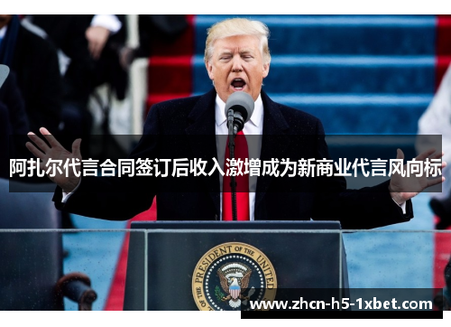 阿扎尔代言合同签订后收入激增成为新商业代言风向标 阿扎尔代言合同签订后收入激增成为新商业代言风向标