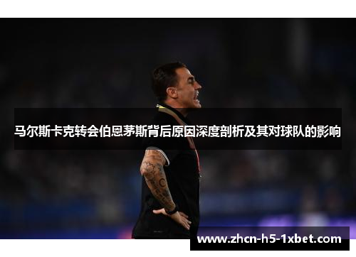 马尔斯卡克转会伯恩茅斯背后原因深度剖析及其对球队的影响