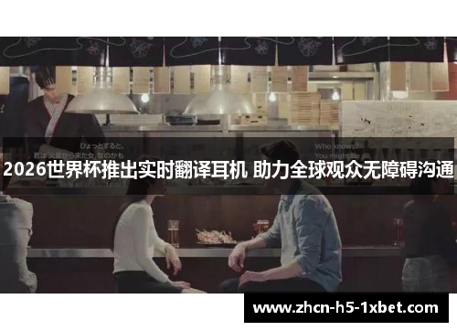 2026世界杯推出实时翻译耳机 助力全球观众无障碍沟通