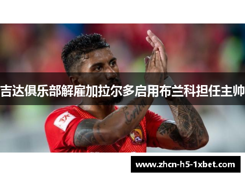 吉达俱乐部解雇加拉尔多启用布兰科担任主帅 吉达俱乐部解雇加拉尔多启用布兰科担任主帅