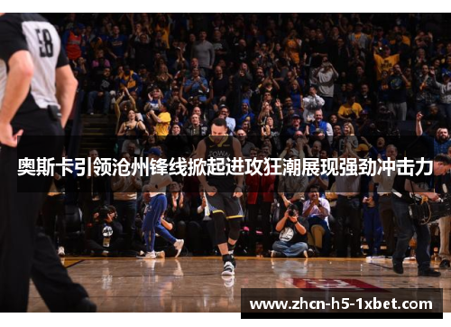 奥斯卡引领沧州锋线掀起进攻狂潮展现强劲冲击力 奥斯卡引领沧州锋线掀起进攻狂潮展现强劲冲击力