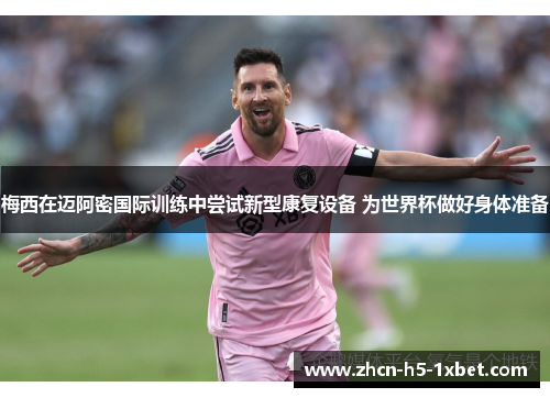 梅西在迈阿密国际训练中尝试新型康复设备 为世界杯做好身体准备